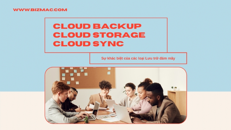 Hiểu đúng về sự khác biệt giữa Cloud backup, Cloud storage và Cloud Sync